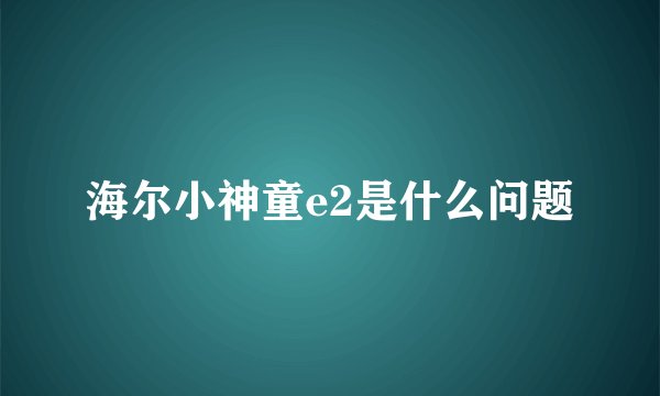 海尔小神童e2是什么问题