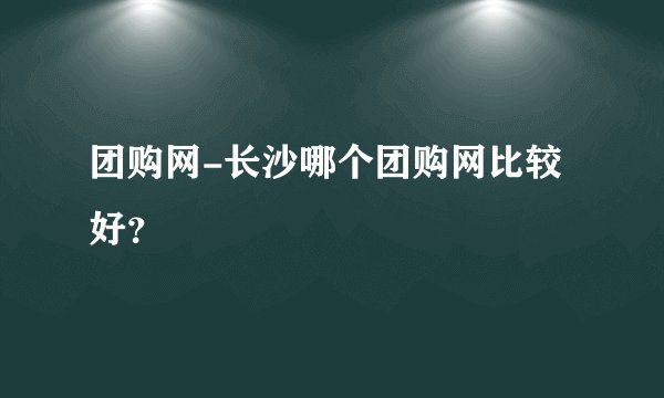 团购网-长沙哪个团购网比较好？