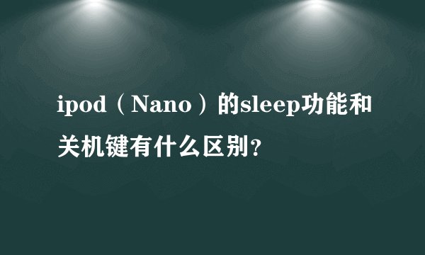 ipod（Nano）的sleep功能和关机键有什么区别？