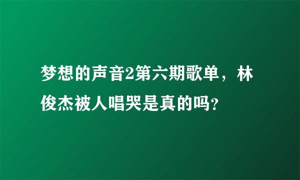 梦想的声音2第六期歌单，林俊杰被人唱哭是真的吗？