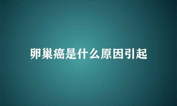 卵巢癌是什么原因引起