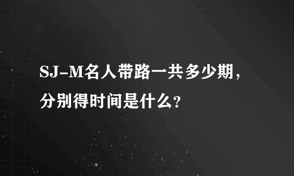 SJ-M名人带路一共多少期，分别得时间是什么？