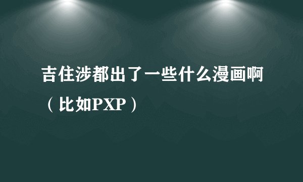 吉住涉都出了一些什么漫画啊(比如PXP)