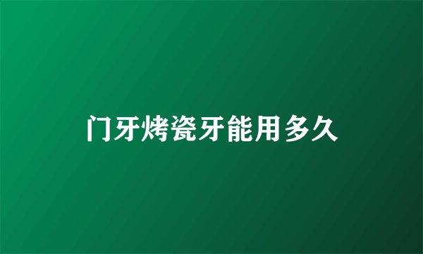 门牙烤瓷牙能用多久