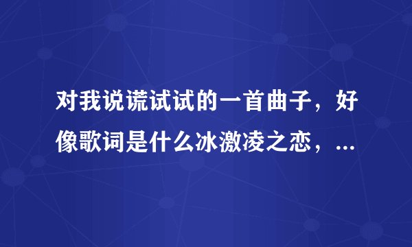 对我说谎试试的一首曲子，好像歌词是什么冰激凌之恋，求歌名和歌词。O(∩_∩)O谢谢。