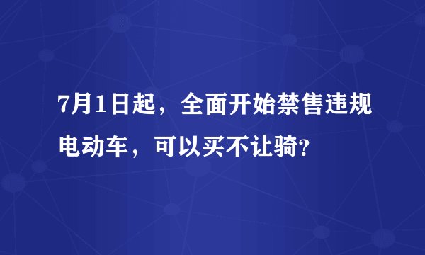7月1日起，全面开始禁售违规电动车，可以买不让骑？