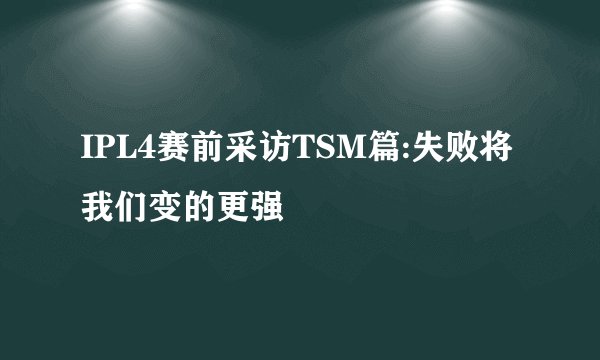 IPL4赛前采访TSM篇:失败将我们变的更强