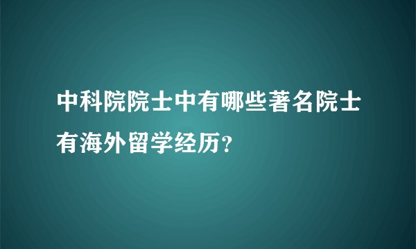 中科院院士中有哪些著名院士有海外留学经历？