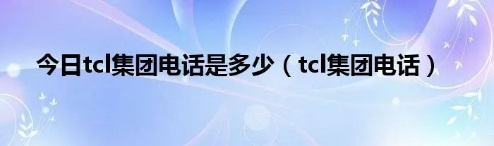 今日tcl集团电话是多少（tcl集团电话）