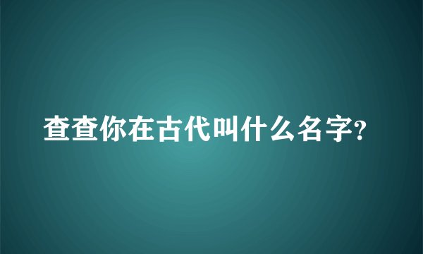 查查你在古代叫什么名字？