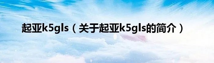 起亚k5gls（关于起亚k5gls的简介）