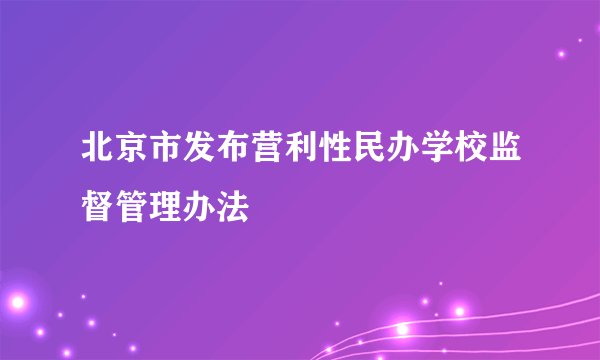 北京市发布营利性民办学校监督管理办法