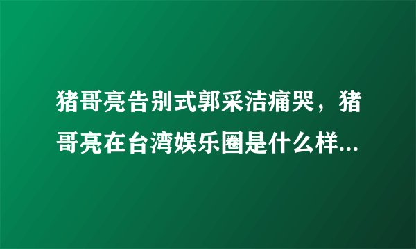 猪哥亮告别式郭采洁痛哭，猪哥亮在台湾娱乐圈是什么样的存在？