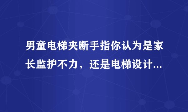 男童电梯夹断手指你认为是家长监护不力,还是电梯设计不合理?