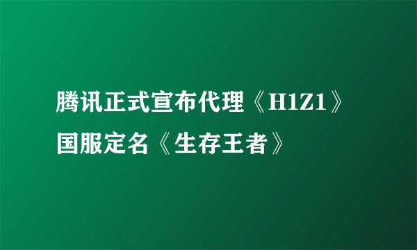 腾讯正式宣布代理《H1Z1》国服定名《生存王者》