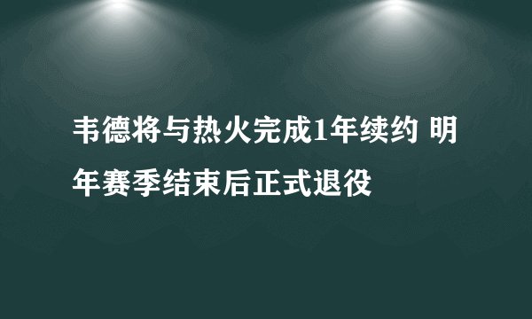 韦德将与热火完成1年续约 明年赛季结束后正式退役