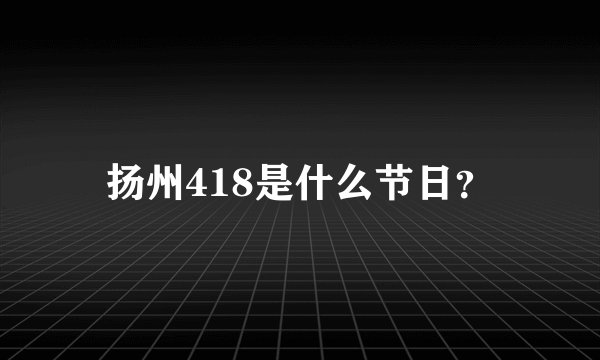 扬州418是什么节日？
