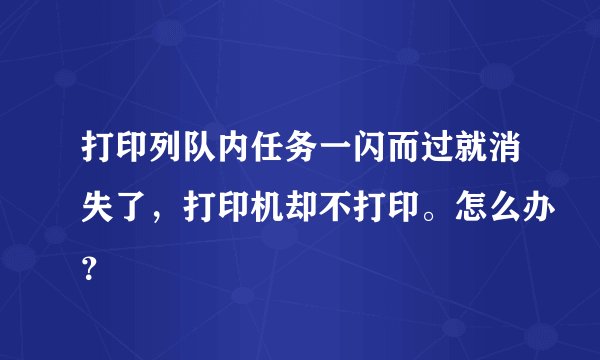 打印列队内任务一闪而过就消失了，打印机却不打印。怎么办？