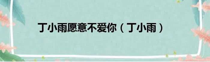 丁小雨愿意不爱你（丁小雨）