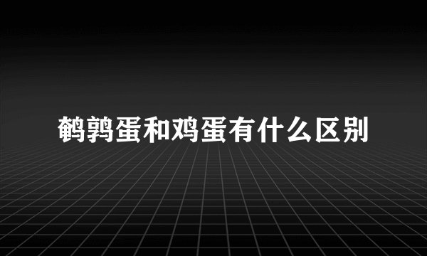 鹌鹑蛋和鸡蛋有什么区别
