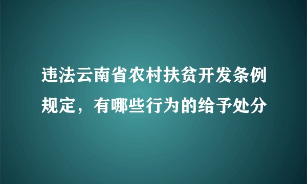 违法云南省农村扶贫开发条例规定，有哪些行为的给予处分