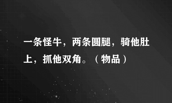 一条怪牛，两条圆腿，骑他肚上，抓他双角。（物品）