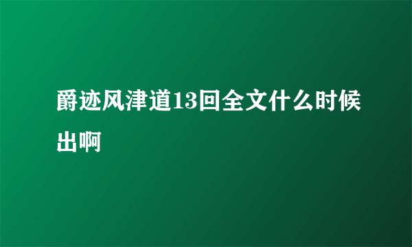 爵迹风津道13回全文什么时候出啊