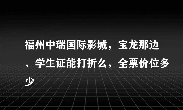 福州中瑞国际影城，宝龙那边，学生证能打折么，全票价位多少