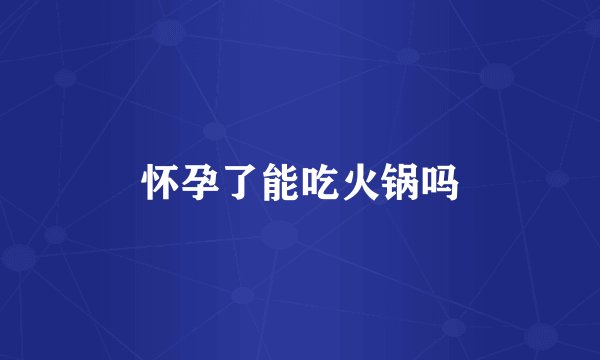 怀孕了能吃火锅吗