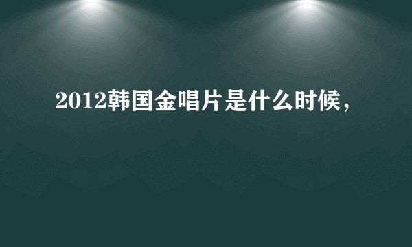 2012韩国金唱片是什么时候，