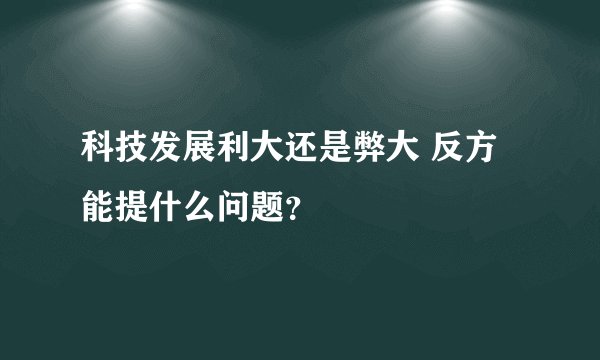 科技发展利大还是弊大 反方能提什么问题？