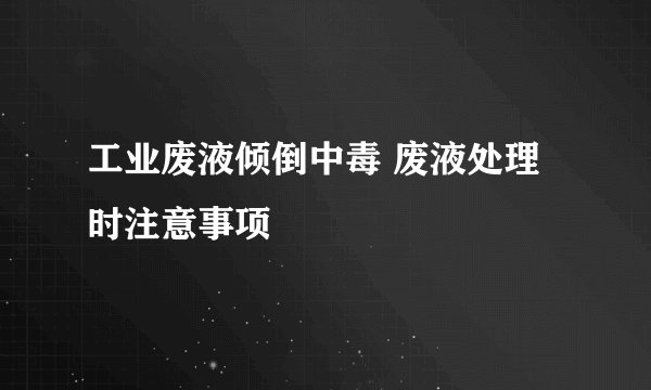 工业废液倾倒中毒 废液处理时注意事项