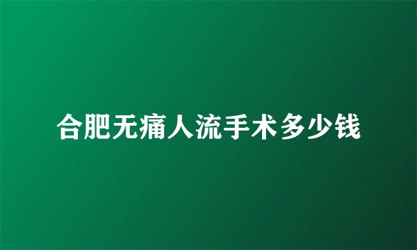 合肥无痛人流手术多少钱