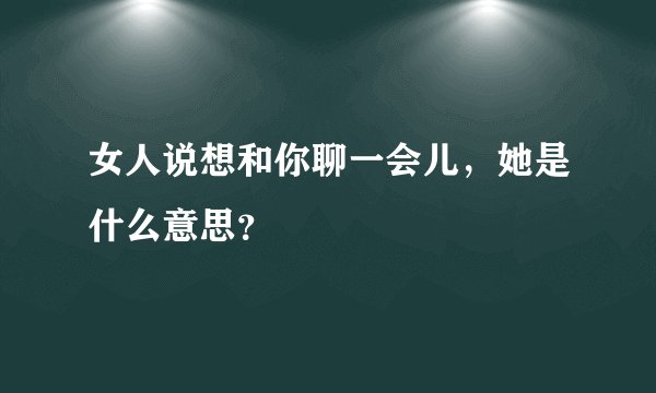 女人说想和你聊一会儿，她是什么意思？