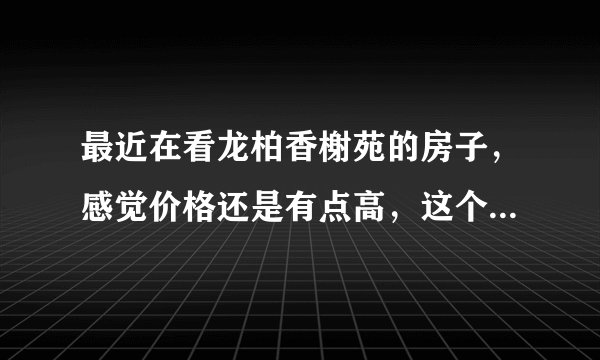 最近在看龙柏香榭苑的房子，感觉价格还是有点高，这个小区之前价格如何？大概多少钱？