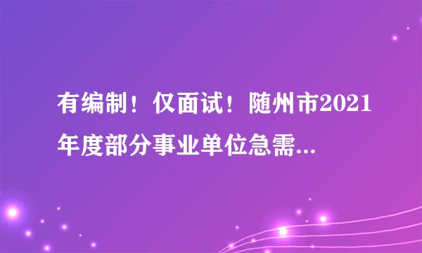 有编制！仅面试！随州市2021年度部分事业单位急需紧缺人才招聘公告