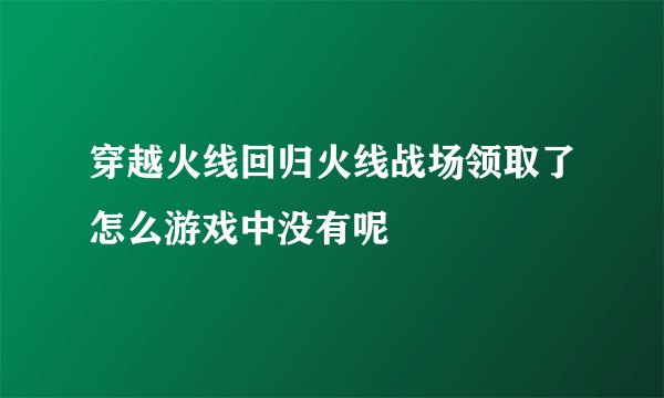 穿越火线回归火线战场领取了怎么游戏中没有呢