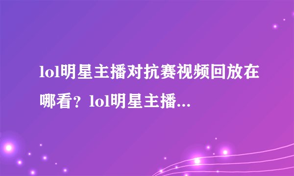 lol明星主播对抗赛视频回放在哪看？lol明星主播对抗赛总决赛视频回放