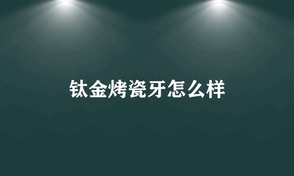 钛金烤瓷牙怎么样