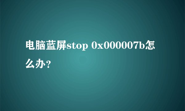 电脑蓝屏stop 0x000007b怎么办？