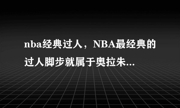 nba经典过人，NBA最经典的过人脚步就属于奥拉朱旺的梦幻脚步