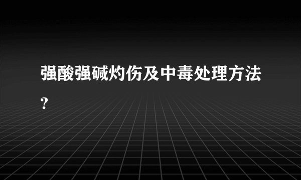 强酸强碱灼伤及中毒处理方法?