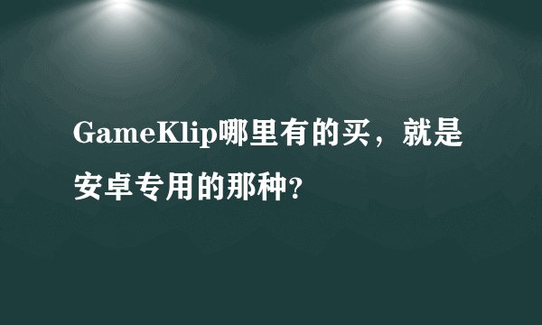 GameKlip哪里有的买，就是安卓专用的那种？