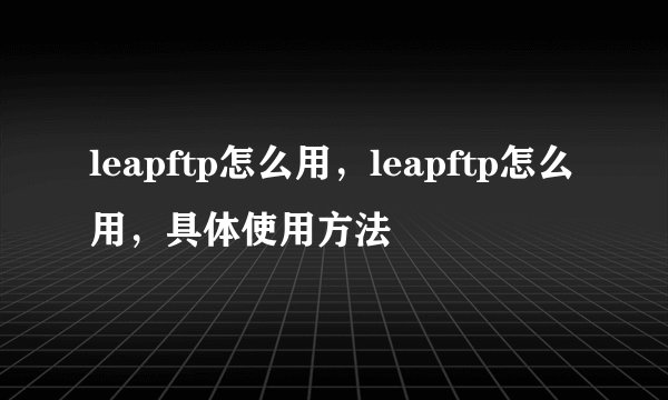 leapftp怎么用，leapftp怎么用，具体使用方法