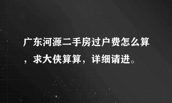 广东河源二手房过户费怎么算，求大侠算算，详细请进。