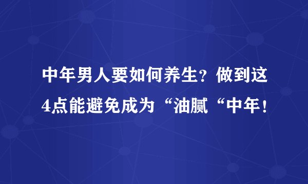 中年男人要如何养生？做到这4点能避免成为“油腻“中年！
