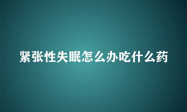 紧张性失眠怎么办吃什么药