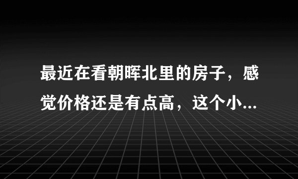 最近在看朝晖北里的房子，感觉价格还是有点高，这个小区之前价格如何？大概多少钱？
