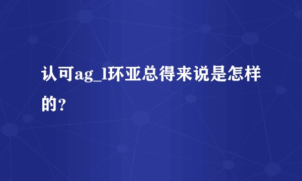 认可ag_l环亚总得来说是怎样的？