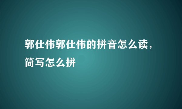 郭仕伟郭仕伟的拼音怎么读，简写怎么拼